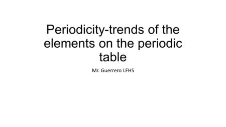 Periodicity-trends of the elements on the periodic table Mr. Guerrero LFHS.