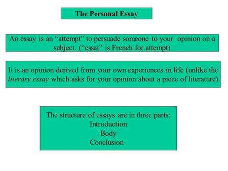 The Personal Essay An essay is an “attempt” to persuade someone to your opinion on a subject. (“essai” is French for attempt) It is an opinion derived.