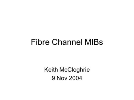 Fibre Channel MIBs Keith McCloghrie 9 Nov 2004. A Brief History RFC2837 = first standardized MIB for FC Fibre Alliance MIB submitted to IETF –lots of.