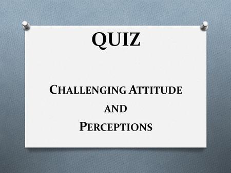 QUIZ C HALLENGING A TTITUDE AND P ERCEPTIONS. Children living / working on the streets are a social threat, and are to be blamed for an increase in juvenile.