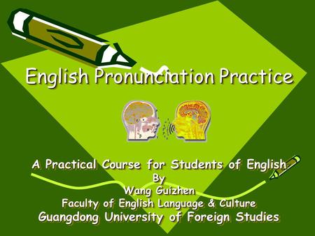 English Pronunciation Practice A Practical Course for Students of English By Wang Guizhen Faculty of English Language & Culture Guangdong University of.