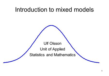 1 Introduction to mixed models Ulf Olsson Unit of Applied Statistics and Mathematics.