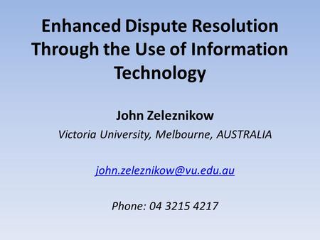 Enhanced Dispute Resolution Through the Use of Information Technology John Zeleznikow Victoria University, Melbourne, AUSTRALIA