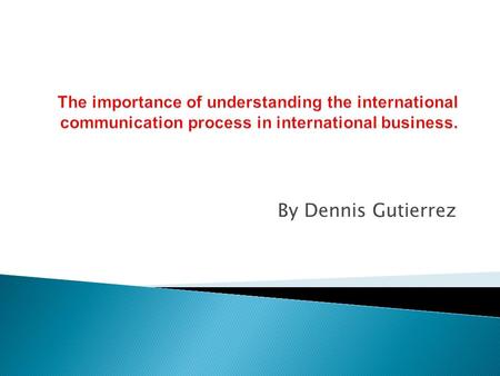 The importance of understanding the international communication process in international business. By Dennis Gutierrez.