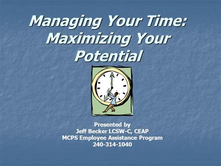 Managing Your Time: Maximizing Your Potential Presented by Jeff Becker LCSW-C, CEAP MCPS Employee Assistance Program 240-314-1040.