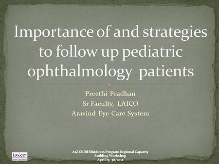 A2Z Child Blindness Program Regional Capacity Building Workshop April 29 -30, 2011 Preethi Pradhan Sr Faculty, LAICO Aravind Eye Care System.