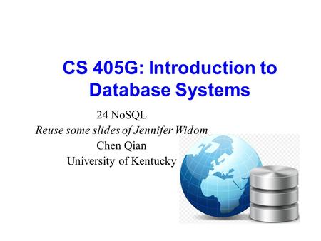 CS 405G: Introduction to Database Systems 24 NoSQL Reuse some slides of Jennifer Widom Chen Qian University of Kentucky.