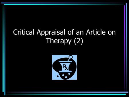 Critical Appraisal of an Article on Therapy (2). Formulate Clinical Question Patient/ population Intervention Comparison Outcome (s) Women with IBS Alosetron.