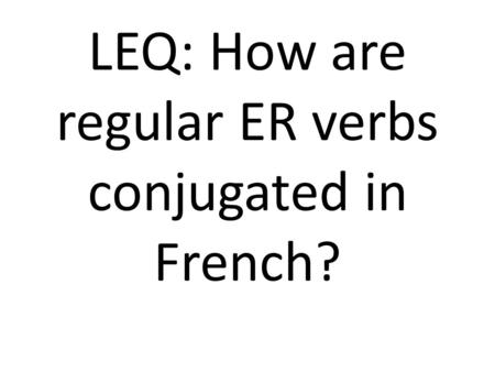 LEQ: How are regular ER verbs conjugated in French?