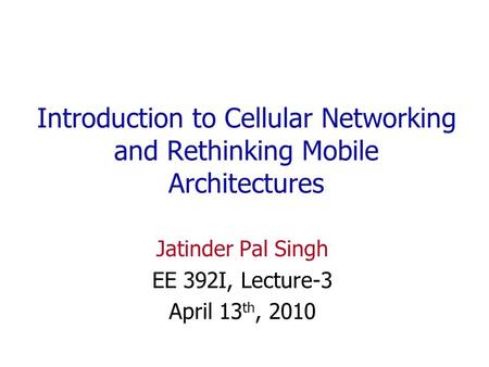 Introduction to Cellular Networking and Rethinking Mobile Architectures Jatinder Pal Singh EE 392I, Lecture-3 April 13 th, 2010.