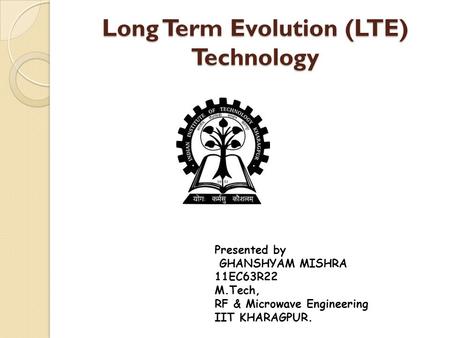 Long Term Evolution (LTE) Technology Presented by GHANSHYAM MISHRA 11EC63R22 M.Tech, RF & Microwave Engineering IIT KHARAGPUR.