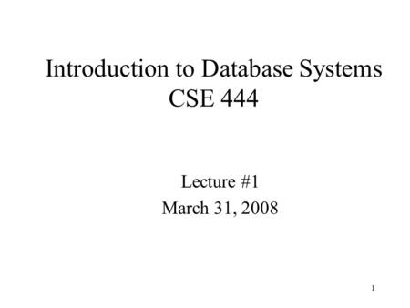 1 Introduction to Database Systems CSE 444 Lecture #1 March 31, 2008.