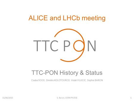 ALICE and LHCb meeting TTC-PON History & Status Csaba SOOS, Dimitris KOLOTOUROS, Vidak VUJICIC, Sophie BARON 11/06/2015S. Baron, CERN PH/ESE1.