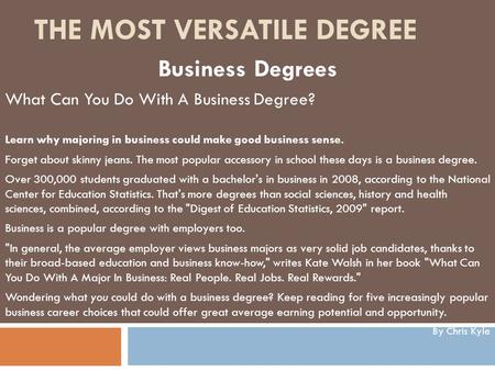 THE MOST VERSATILE DEGREE Business Degrees What Can You Do With A Business Degree? Learn why majoring in business could make good business sense. Forget.