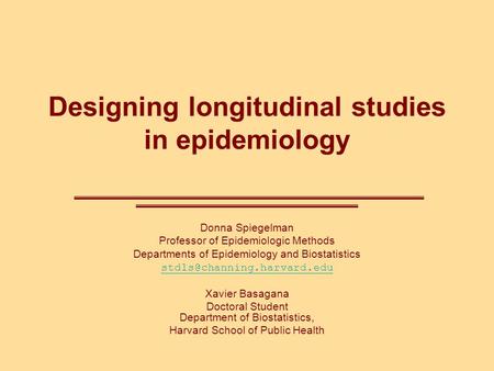 Designing longitudinal studies in epidemiology Donna Spiegelman Professor of Epidemiologic Methods Departments of Epidemiology and Biostatistics