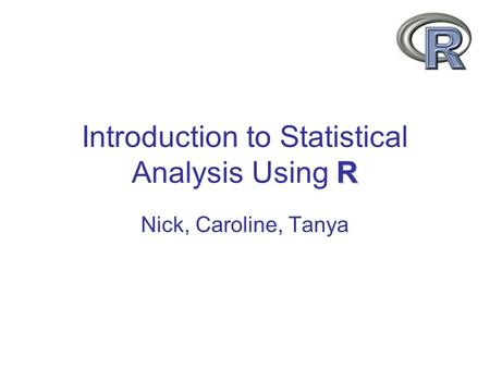 R Introduction to Statistical Analysis Using R Nick, Caroline, Tanya.