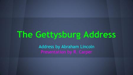 The Gettysburg Address Address by Abraham Lincoln Presentation by R. Carper.