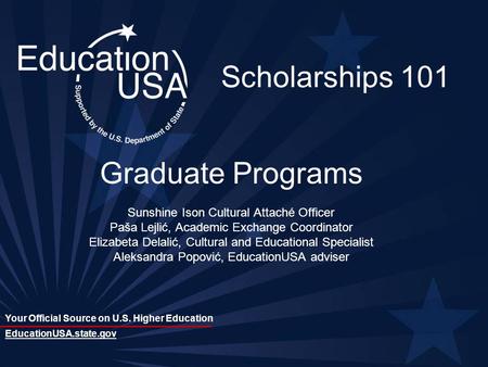 Your Official Source on U.S. Higher Education EducationUSA.state.gov Scholarships 101 Graduate Programs Sunshine Ison Cultural Attaché Officer Paša Lejlić,