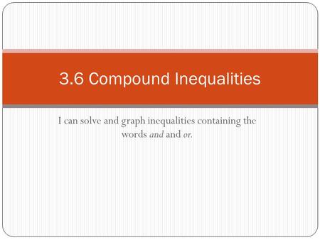 I can solve and graph inequalities containing the words and and or. 3.6 Compound Inequalities.