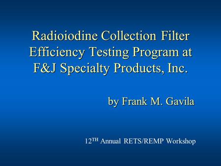 Radioiodine Collection Filter Efficiency Testing Program at F&J Specialty Products, Inc. by Frank M. Gavila 12 TH Annual RETS/REMP Workshop.