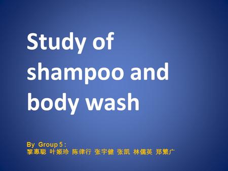 Study of shampoo and body wash By Group 5 : 黎惠聪 叶姬玲 陈律行 张宇健 张凯 林儒英 郑繁广.