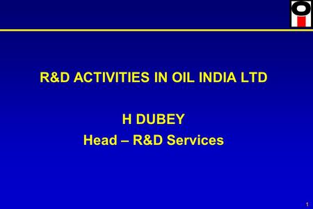 1 R&D ACTIVITIES IN OIL INDIA LTD H DUBEY Head – R&D Services.