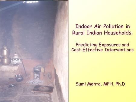 Indoor Air Pollution in Rural Indian Households: Predicting Exposures and Cost-Effective Interventions Sumi Mehta, MPH, Ph.D.