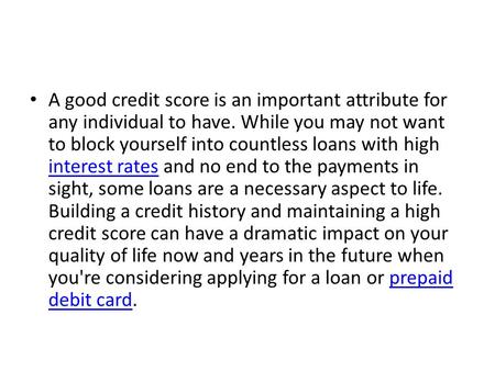 A good credit score is an important attribute for any individual to have. While you may not want to block yourself into countless loans with high interest.