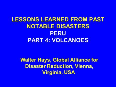 LESSONS LEARNED FROM PAST NOTABLE DISASTERS PERU PART 4: VOLCANOES Walter Hays, Global Alliance for Disaster Reduction, Vienna, Virginia, USA.