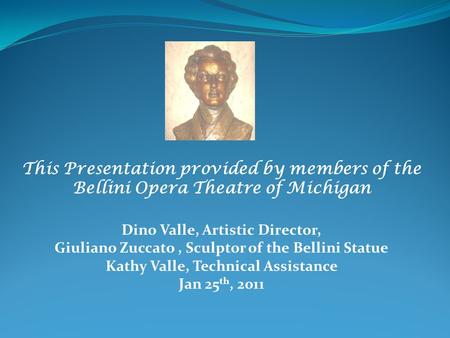 This Presentation provided by members of the Bellini Opera Theatre of Michigan Dino Valle, Artistic Director, Giuliano Zuccato, Sculptor of the Bellini.