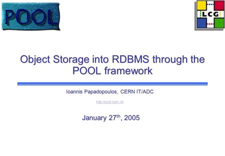 Object Storage into RDBMS through the POOL framework Ioannis Papadopoulos, CERN IT/ADC  January 27 th, 2005 January 27 th, 2005.