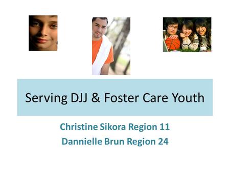 Serving DJJ & Foster Care Youth Christine Sikora Region 11 Dannielle Brun Region 24.