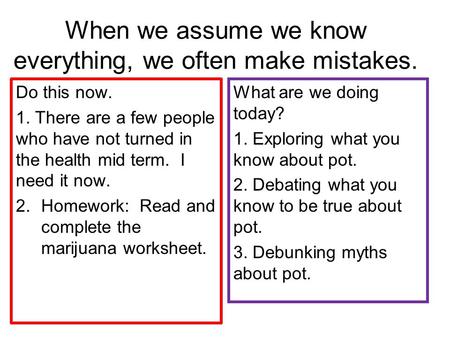 When we assume we know everything, we often make mistakes. Do this now. 1. There are a few people who have not turned in the health mid term. I need it.