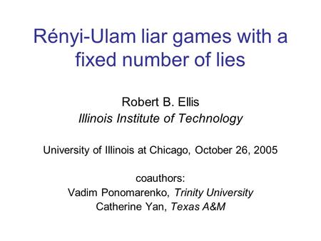 Rényi-Ulam liar games with a fixed number of lies Robert B. Ellis Illinois Institute of Technology University of Illinois at Chicago, October 26, 2005.