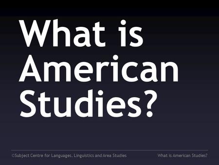 ©Subject Centre for Languages, Linguistics and Area StudiesWhat is American Studies?