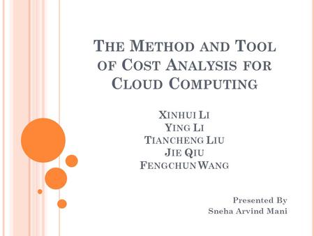 T HE M ETHOD AND T OOL OF C OST A NALYSIS FOR C LOUD C OMPUTING X INHUI L I Y ING L I T IANCHENG L IU J IE Q IU F ENGCHUN W ANG Presented By Sneha Arvind.