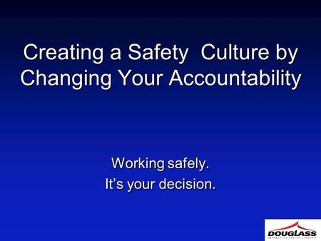 Creating a Safety Culture by Changing Your Accountability Working safely. It’s your decision. Working safely. It’s your decision.