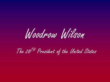 Woodrow Wilson The 28 TH President of the United States.