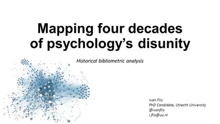 Mapping four decades of psychology’s disunity Historical bibliometric analysis Ivan Flis PhD Candidate, Utrecht