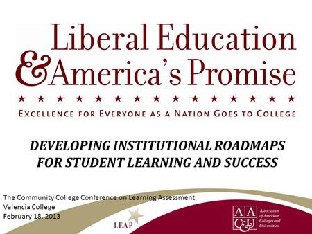 DEVELOPING INSTITUTIONAL ROADMAPS FOR STUDENT LEARNING AND SUCCESS The Community College Conference on Learning Assessment Valencia College February 18,