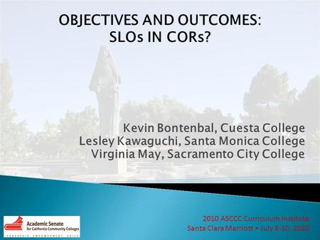 2010 ASCCC Curriculum Institute Santa Clara Marriott July 8-10, 2010 OBJECTIVES AND OUTCOMES: SLOs IN CORs? Kevin Bontenbal, Cuesta College Lesley Kawaguchi,