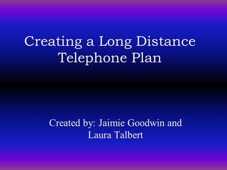 Creating a Long Distance Telephone Plan Created by: Jaimie Goodwin and Laura Talbert.