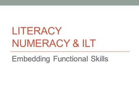 LITERACY NUMERACY & ILT Embedding Functional Skills.