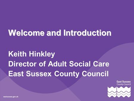 Welcome and Introduction Keith Hinkley Director of Adult Social Care East Sussex County Council.