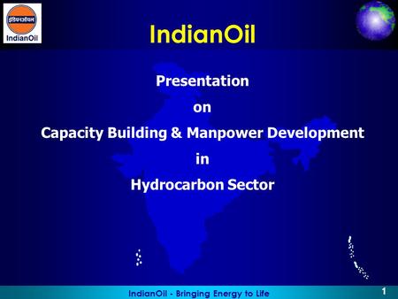 IndianOil - Bringing Energy to Life 1 IndianOil Presentation on Capacity Building & Manpower Development in Hydrocarbon Sector.