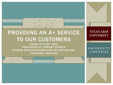 TEXAS A&M UNIVERSITY L I B R A R I E S PROVIDING AN A+ SERVICE TO OUR CUSTOMERS ZHENG YE (LAN) YANG PROFESSOR OF LIBRARY SCIENCE INTERIM ASSOCIATE DEAN.