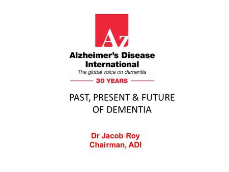 Dr Jacob Roy Chairman, ADI PAST, PRESENT & FUTURE OF DEMENTIA.