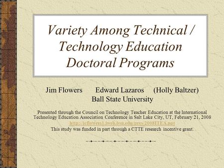 Variety Among Technical / Technology Education Doctoral Programs Jim Flowers Edward Lazaros (Holly Baltzer) Ball State University Presented through the.