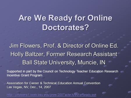 Are We Ready for Online Doctorates? Jim Flowers, Prof. & Director of Online Ed. Holly Baltzer, Former Research Assistant Ball State University, Muncie,