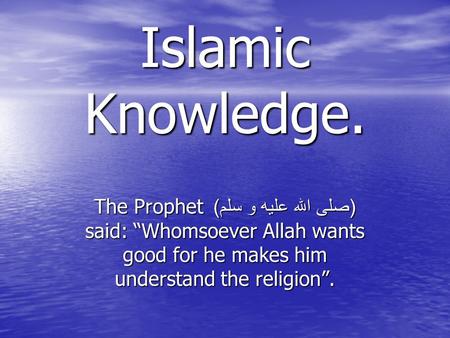 Islamic Knowledge. The Prophet ( صلى الله عليه و سلم ) said: “Whomsoever Allah wants good for he makes him understand the religion”.